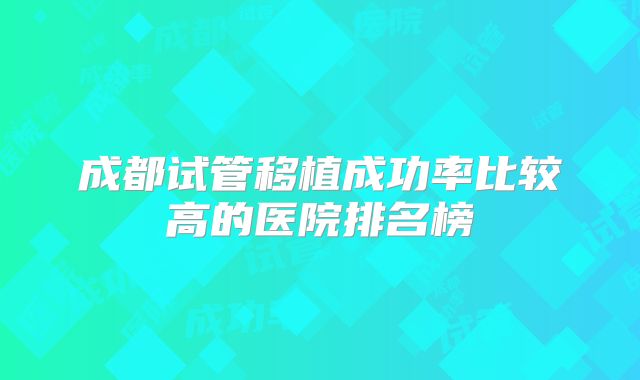 成都试管移植成功率比较高的医院排名榜
