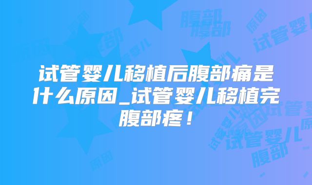 试管婴儿移植后腹部痛是什么原因_试管婴儿移植完腹部疼！