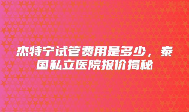 杰特宁试管费用是多少，泰国私立医院报价揭秘