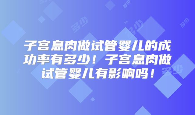 子宫息肉做试管婴儿的成功率有多少！子宫息肉做试管婴儿有影响吗！