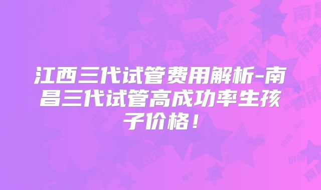 江西三代试管费用解析-南昌三代试管高成功率生孩子价格！