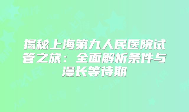 揭秘上海第九人民医院试管之旅:全面解析条件与漫长等待期