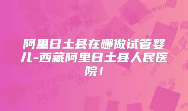 阿里日土县在哪做试管婴儿-西藏阿里日土县人民医院！