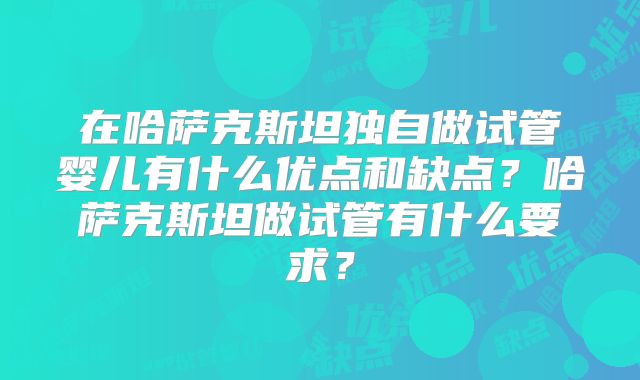 在哈萨克斯坦独自做试管婴儿有什么优点和缺点?哈萨克斯坦做试管有什么要求?
