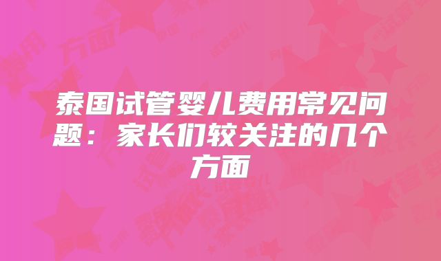 泰国试管婴儿费用常见问题:家长们较关注的几个方面
