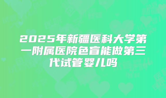 2025年新疆医科大学第一附属医院色盲能做第三代试管婴儿吗