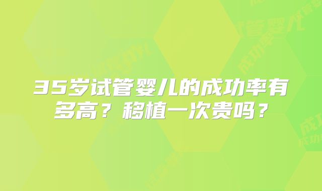 35岁试管婴儿的成功率有多高？移植一次贵吗？