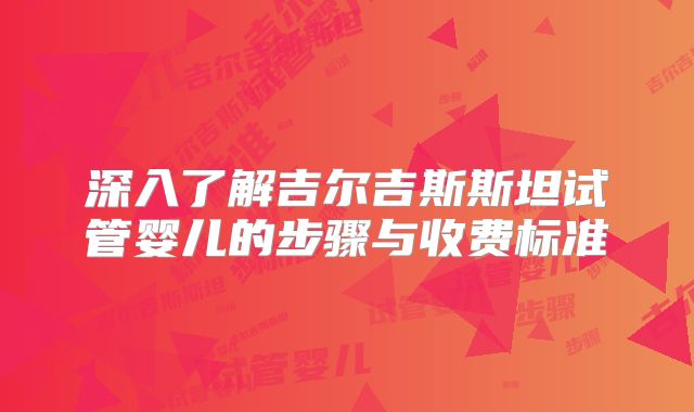 深入了解吉尔吉斯斯坦试管婴儿的步骤与收费标准
