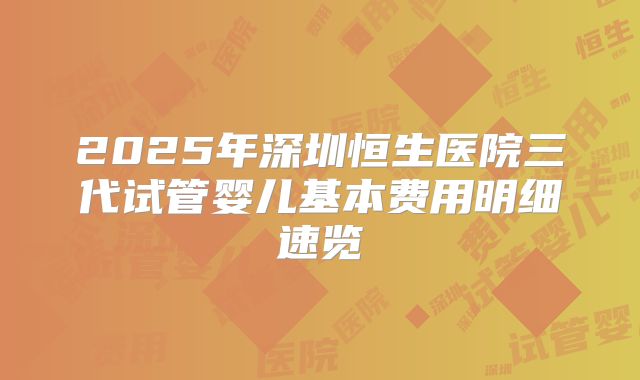 2025年深圳恒生医院三代试管婴儿基本费用明细速览