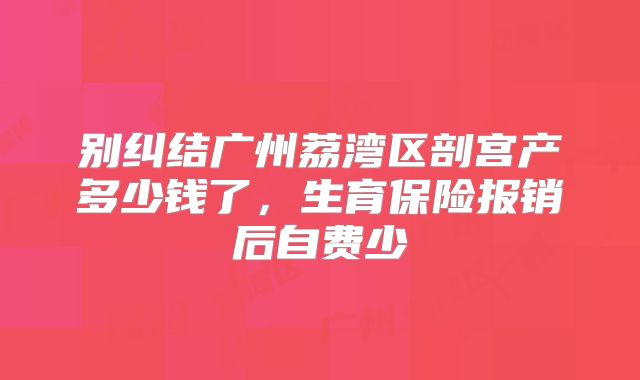 别纠结广州荔湾区剖宫产多少钱了,生育保险报销后自费少