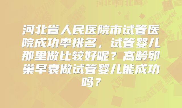 河北省人民医院市试管医院成功率排名，试管婴儿那里做比较好呢？高龄卵巢早衰做试管婴儿能成功吗？