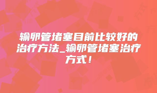 输卵管堵塞目前比较好的治疗方法_输卵管堵塞治疗方式!