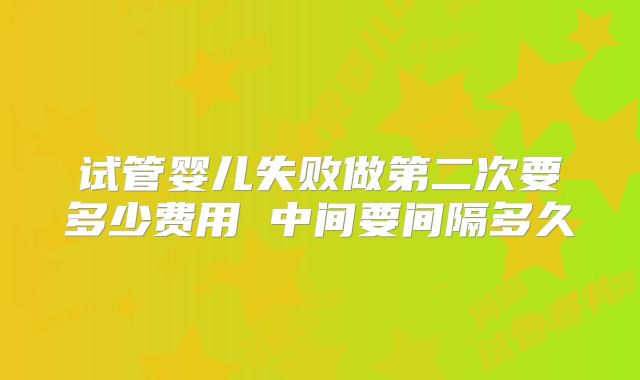 试管婴儿失败做第二次要多少费用 中间要间隔多久