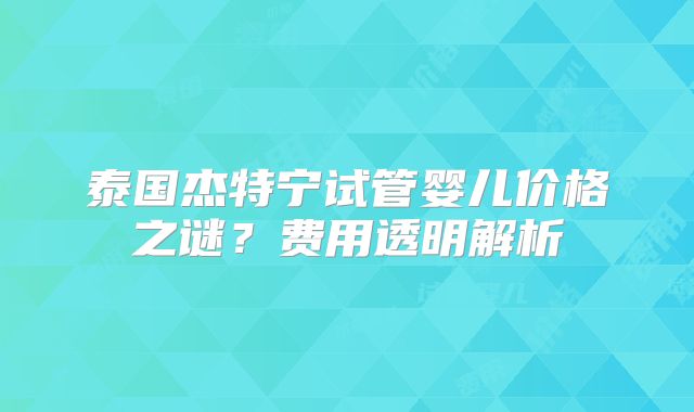 泰国杰特宁试管婴儿价格之谜?费用透明解析
