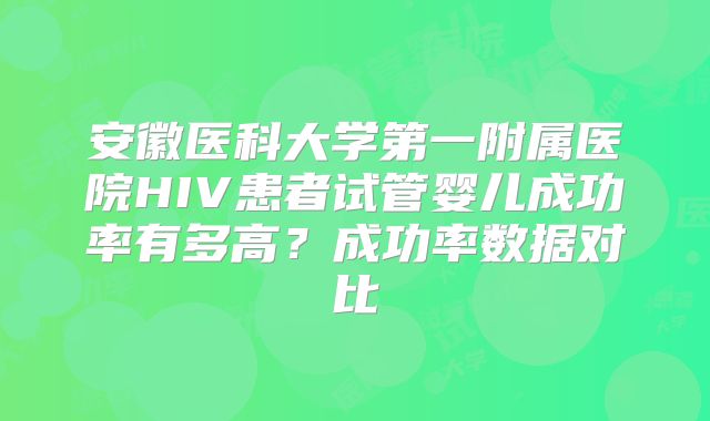 安徽医科大学第一附属医院HIV患者试管婴儿成功率有多高？成功率数据对比