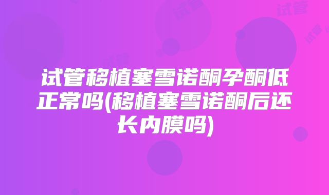 试管移植塞雪诺酮孕酮低正常吗(移植塞雪诺酮后还长内膜吗)