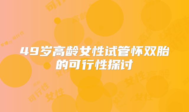 49岁高龄女性试管怀双胎的可行性探讨