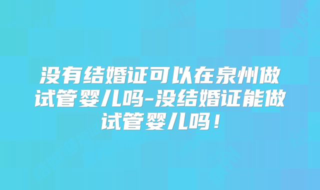 没有结婚证可以在泉州做试管婴儿吗-没结婚证能做试管婴儿吗！