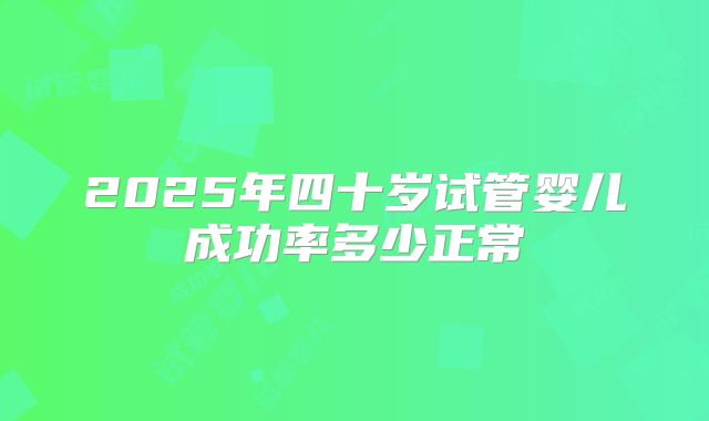 2025年四十岁试管婴儿成功率多少正常