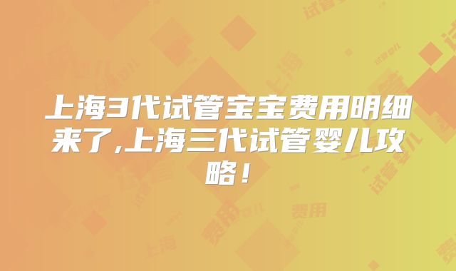 上海3代试管宝宝费用明细来了,上海三代试管婴儿攻略!