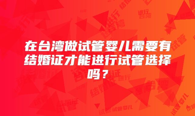 在台湾做试管婴儿需要有结婚证才能进行试管选择吗？