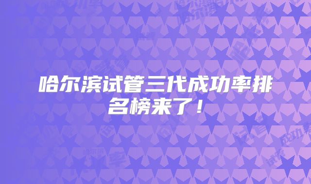 哈尔滨试管三代成功率排名榜来了!
