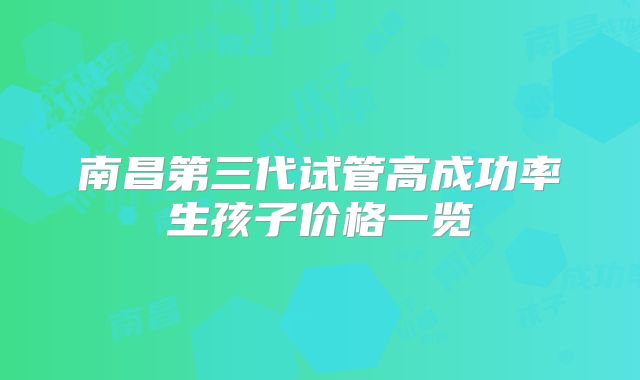 南昌第三代试管高成功率生孩子价格一览