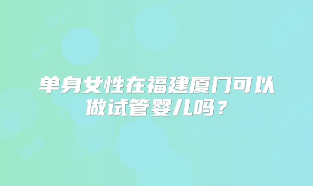 单身女性在福建厦门可以做试管婴儿吗？