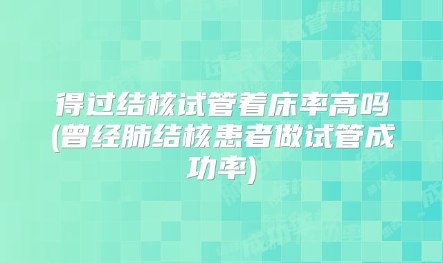 得过结核试管着床率高吗(曾经肺结核患者做试管成功率)