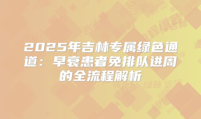 2025年吉林专属绿色通道:早衰患者免排队进周的全流程解析