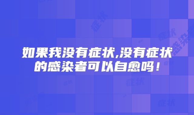 如果我没有症状,没有症状的感染者可以自愈吗！