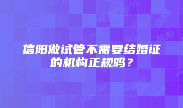 信阳做试管不需要结婚证的机构正规吗?