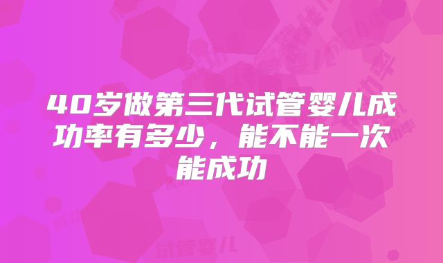 40岁做第三代试管婴儿成功率有多少,能不能一次能成功