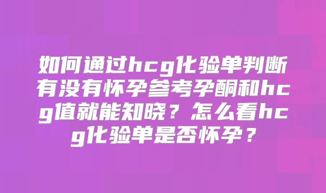 如何通过hcg化验单判断有没有怀孕参考孕酮和hcg值就能知晓？怎么看hcg化验单是否怀孕？