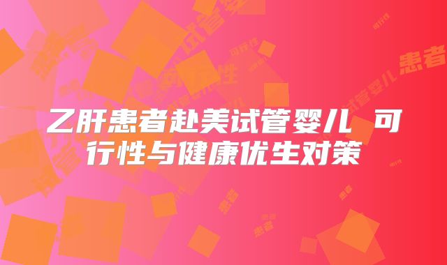 乙肝患者赴美试管婴儿 可行性与健康优生对策