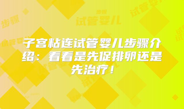 子宫粘连试管婴儿步骤介绍：看看是先促排卵还是先治疗！