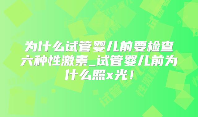 为什么试管婴儿前要检查六种性激素_试管婴儿前为什么照x光！