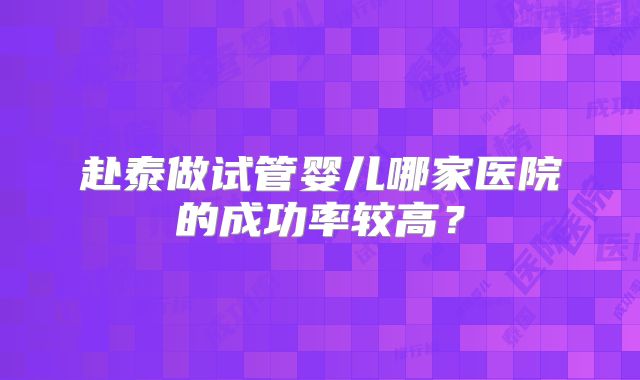 赴泰做试管婴儿哪家医院的成功率较高？