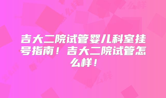 吉大二院试管婴儿科室挂号指南！吉大二院试管怎么样！