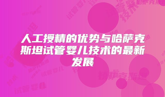 人工授精的优势与哈萨克斯坦试管婴儿技术的最新发展