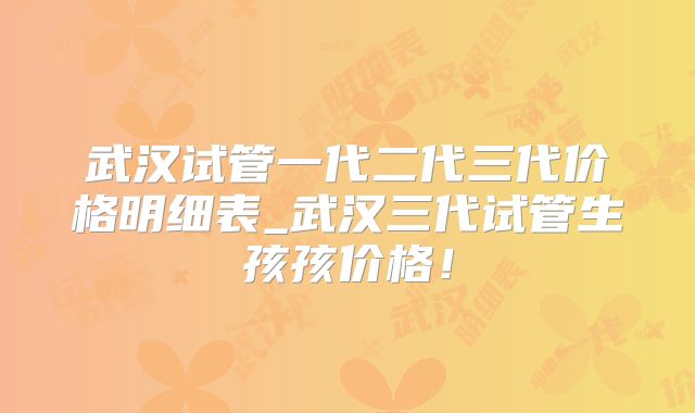 武汉试管一代二代三代价格明细表_武汉三代试管生孩孩价格!