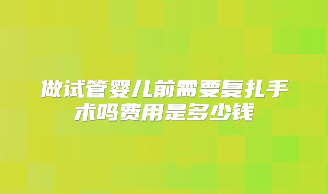 做试管婴儿前需要复扎手术吗费用是多少钱