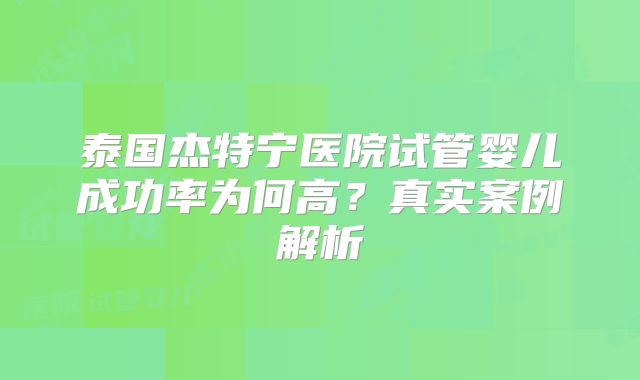泰国杰特宁医院试管婴儿成功率为何高？真实案例解析