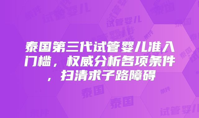 泰国第三代试管婴儿准入门槛,权威分析各项条件,扫清求子路障碍
