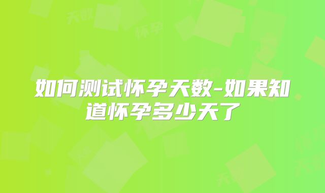 如何测试怀孕天数-如果知道怀孕多少天了