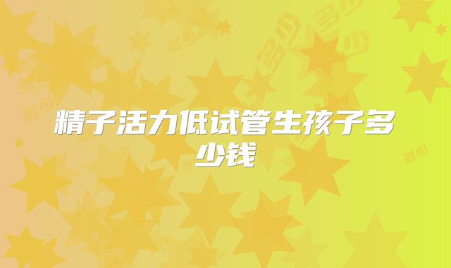 精子活力低试管生孩子多少钱