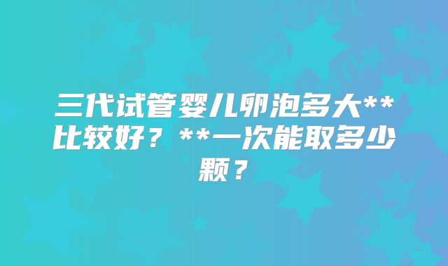 三代试管婴儿卵泡多大**比较好？**一次能取多少颗？