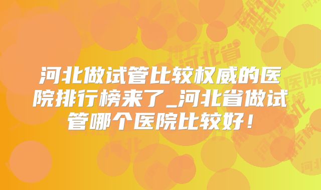 河北做试管比较权威的医院排行榜来了_河北省做试管哪个医院比较好!