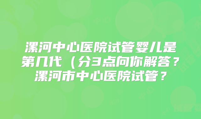 漯河中心医院试管婴儿是第几代（分3点向你解答？漯河市中心医院试管？