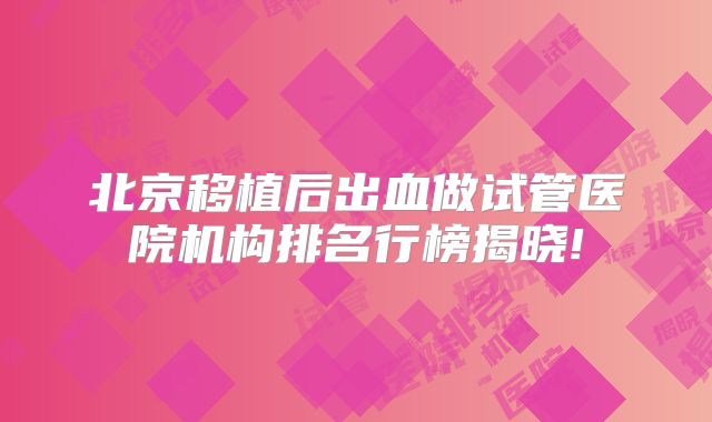 北京移植后出血做试管医院机构排名行榜揭晓!